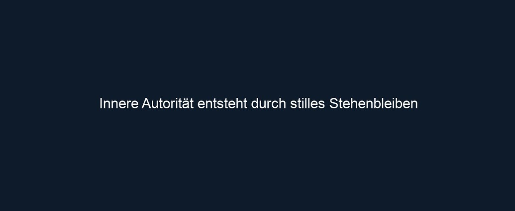 Innere Autorität entsteht durch stilles Stehenbleiben