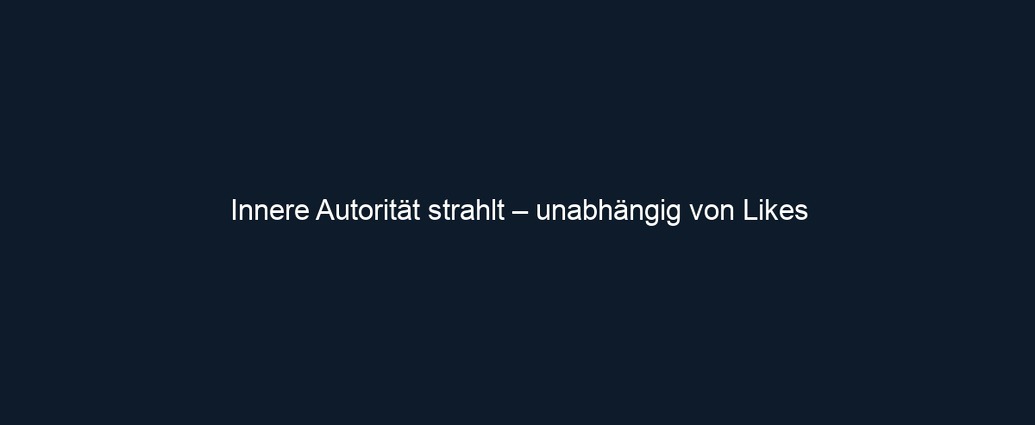 Innere Autorität strahlt – unabhängig von Likes