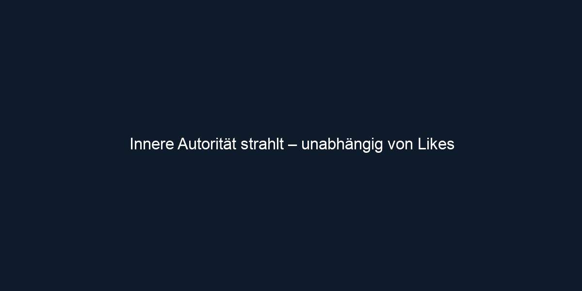 Innere Autorität strahlt – unabhängig von Likes