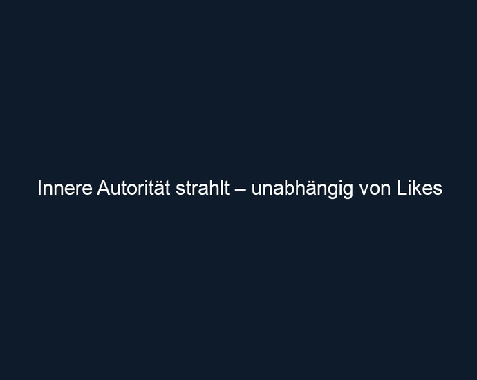Innere Autorität strahlt – unabhängig von Likes