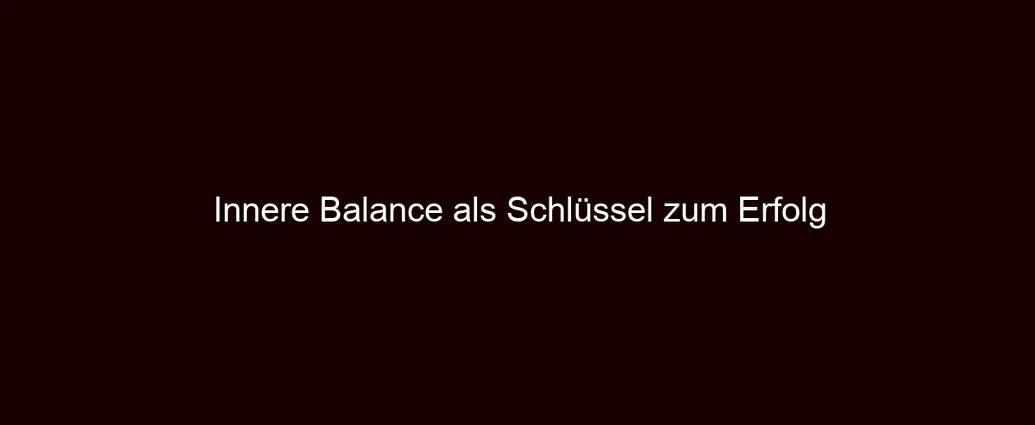 Innere Balance als Schlüssel zum Erfolg