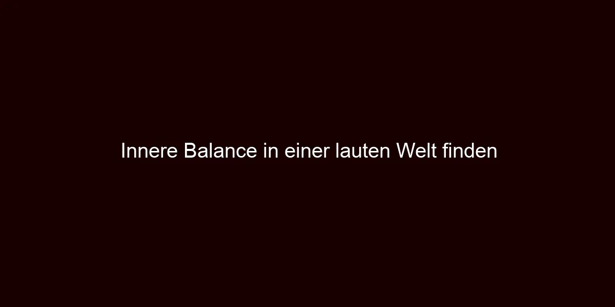 Innere Balance in einer lauten Welt finden
