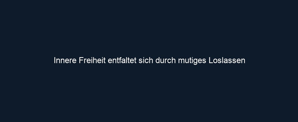 Innere Freiheit entfaltet sich durch mutiges Loslassen