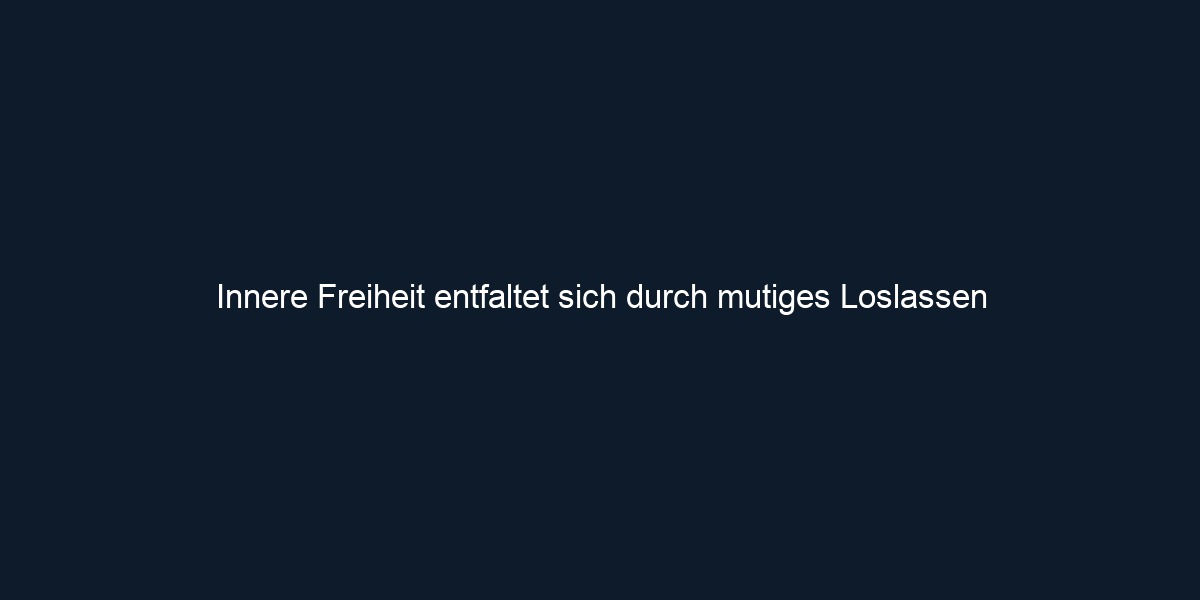 Innere Freiheit entfaltet sich durch mutiges Loslassen