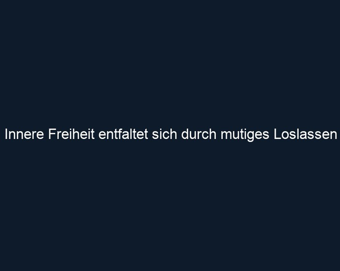 Innere Freiheit entfaltet sich durch mutiges Loslassen