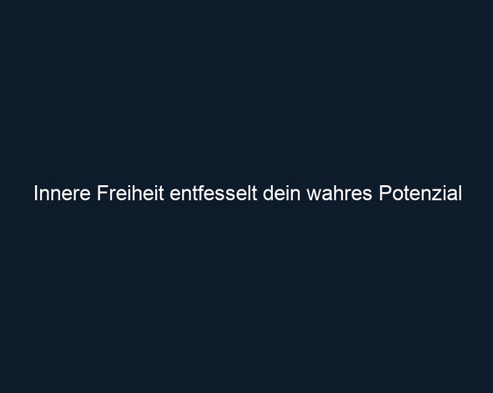 Innere Freiheit entfesselt dein wahres Potenzial