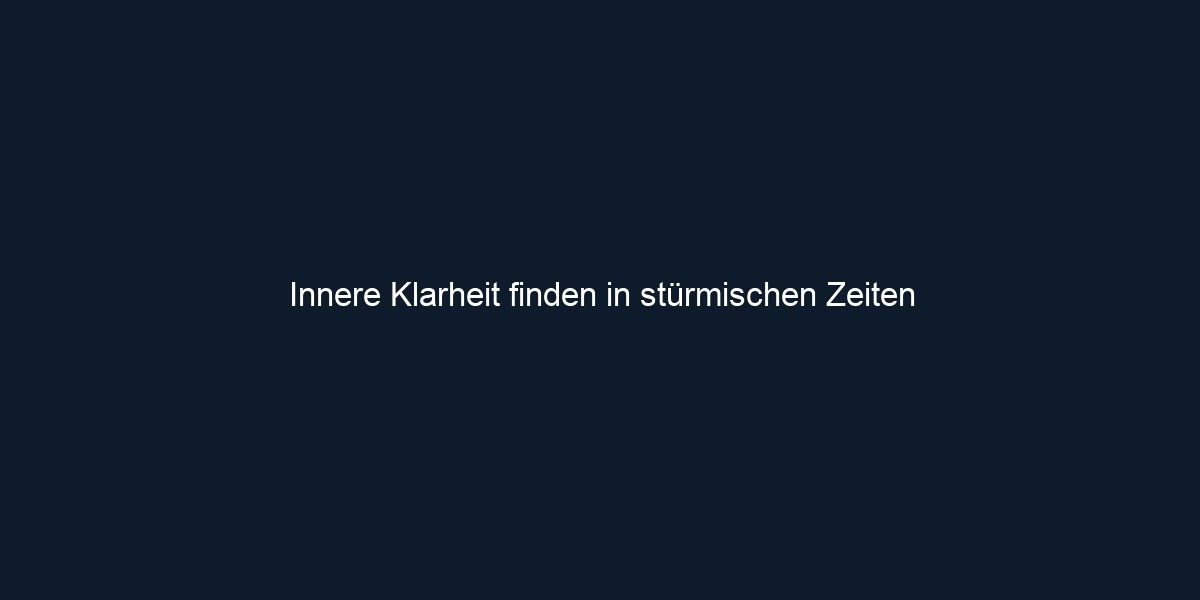Innere Klarheit finden in stürmischen Zeiten