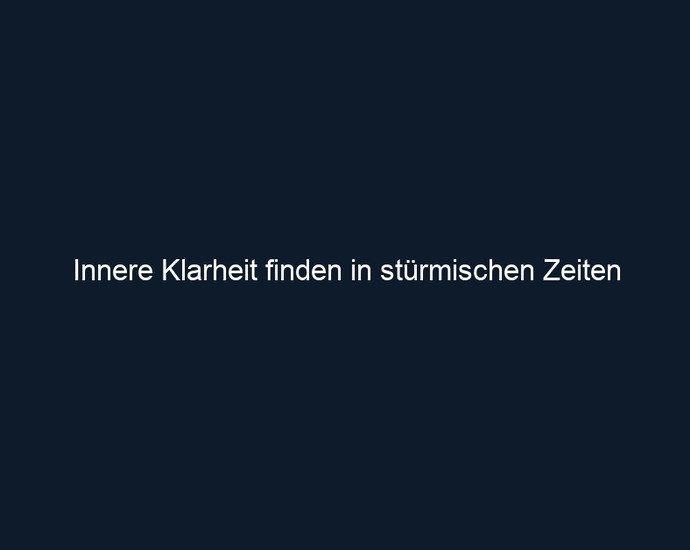 Innere Klarheit finden in stürmischen Zeiten