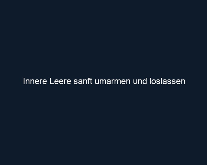 Innere Leere sanft umarmen und loslassen