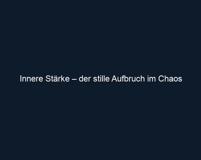 Innere Stärke – der stille Aufbruch im Chaos