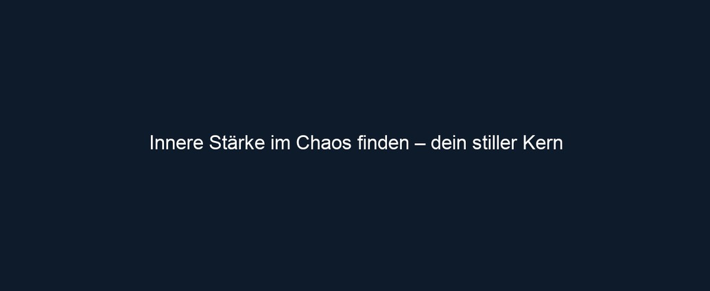 Innere Stärke im Chaos finden – dein stiller Kern