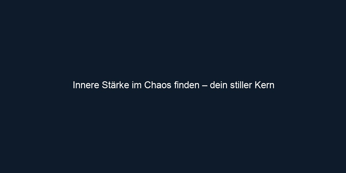 Innere Stärke im Chaos finden – dein stiller Kern