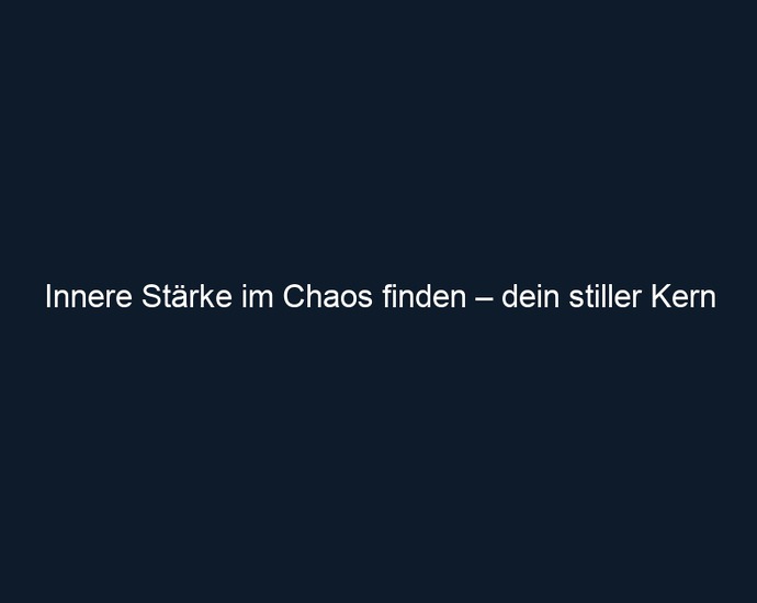 Innere Stärke im Chaos finden – dein stiller Kern