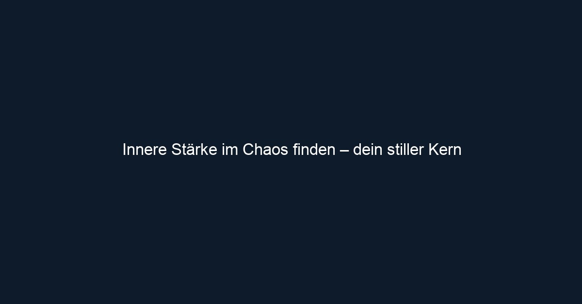 Innere Stärke im Chaos finden – dein stiller Kern