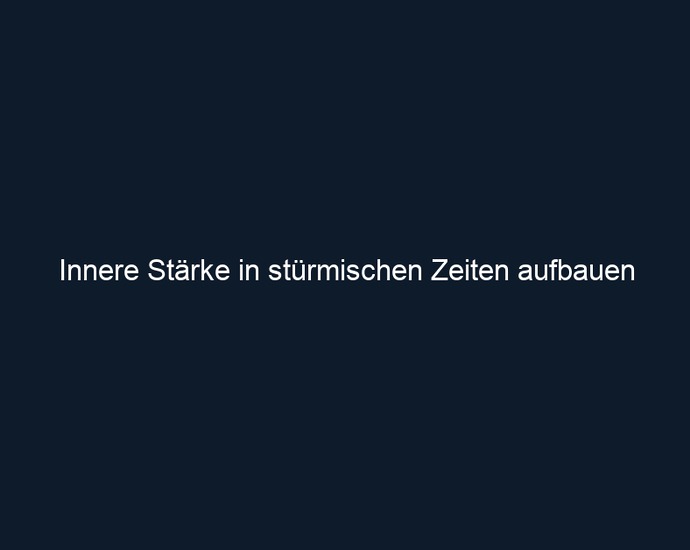Innere Stärke in stürmischen Zeiten aufbauen