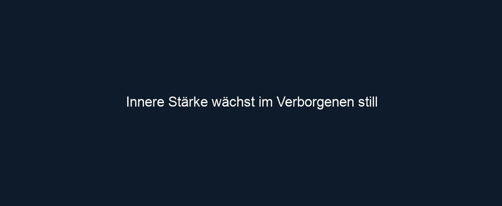 Innere Stärke wächst im Verborgenen still