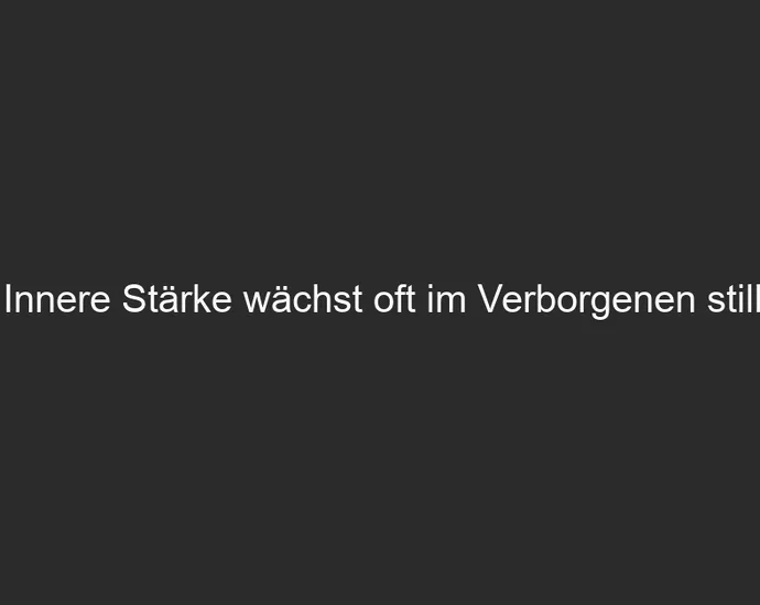 Innere Stärke wächst oft im Verborgenen still