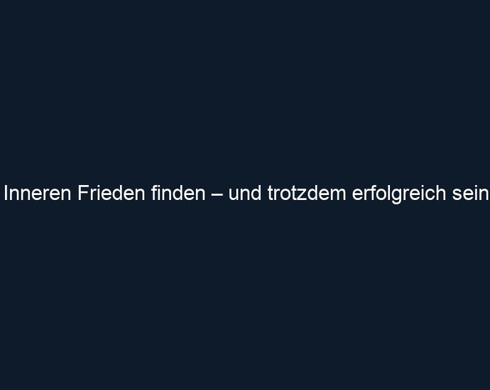 Inneren Frieden finden – und trotzdem erfolgreich sein