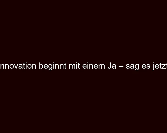 Innovation beginnt mit einem Ja – sag es jetzt!