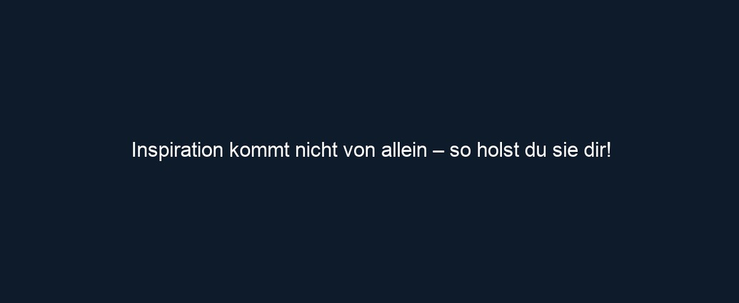 Inspiration kommt nicht von allein – so holst du sie dir!