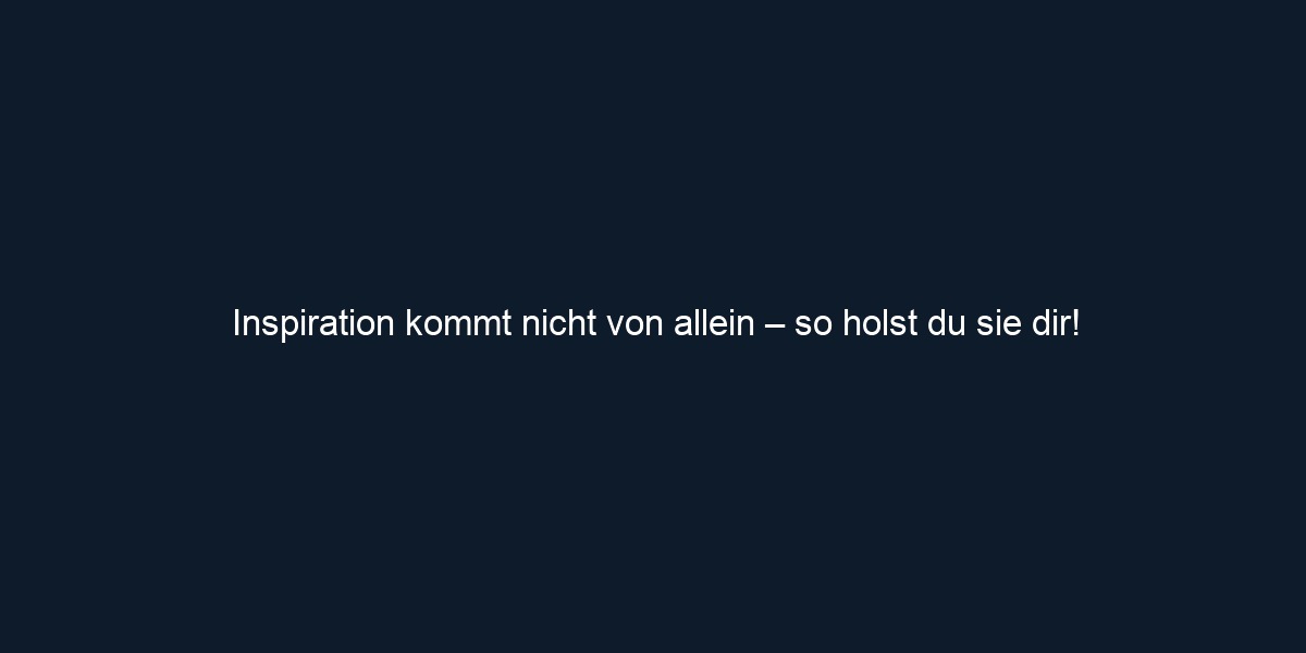 Inspiration kommt nicht von allein – so holst du sie dir!