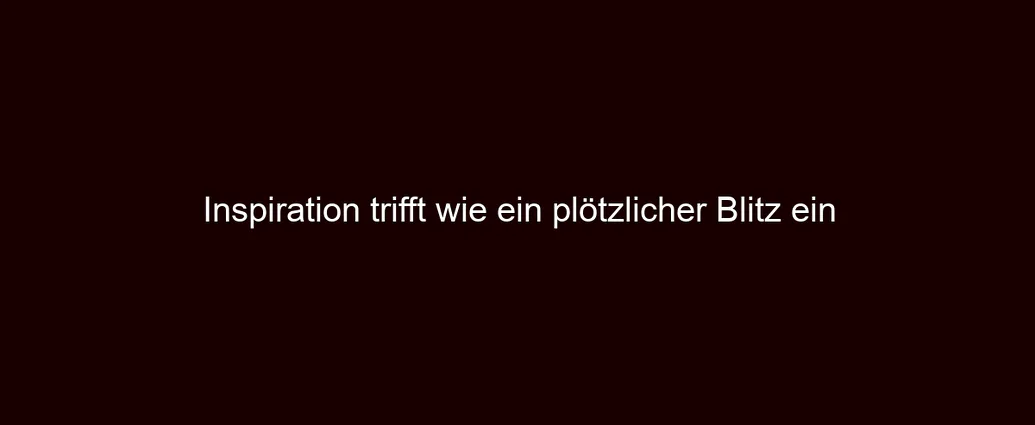 Inspiration trifft wie ein plötzlicher Blitz ein