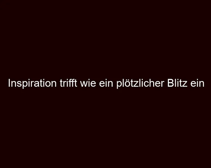 Inspiration trifft wie ein plötzlicher Blitz ein