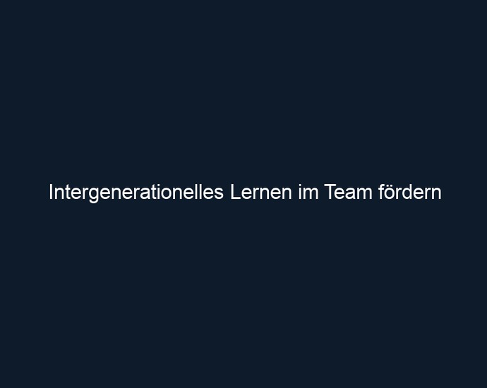 Intergenerationelles Lernen im Team fördern