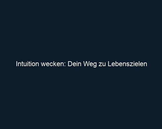 Intuition wecken: Dein Weg zu Lebenszielen