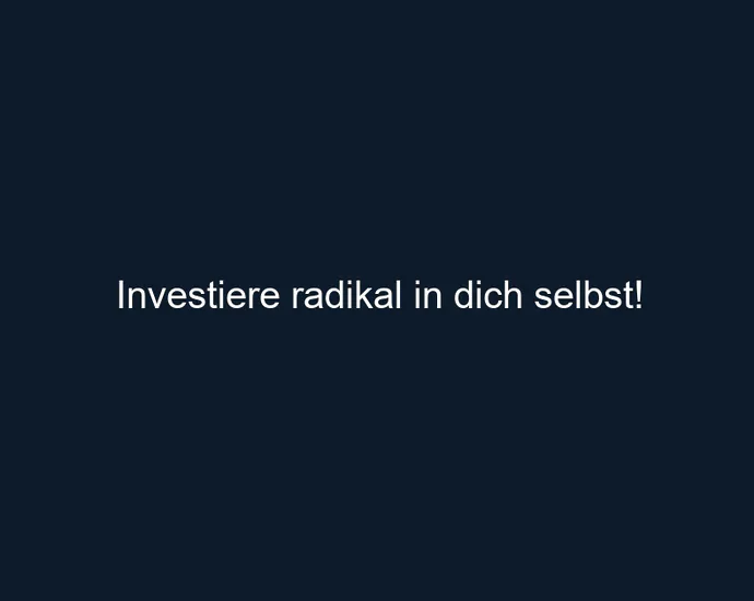 Investiere radikal in dich selbst!
