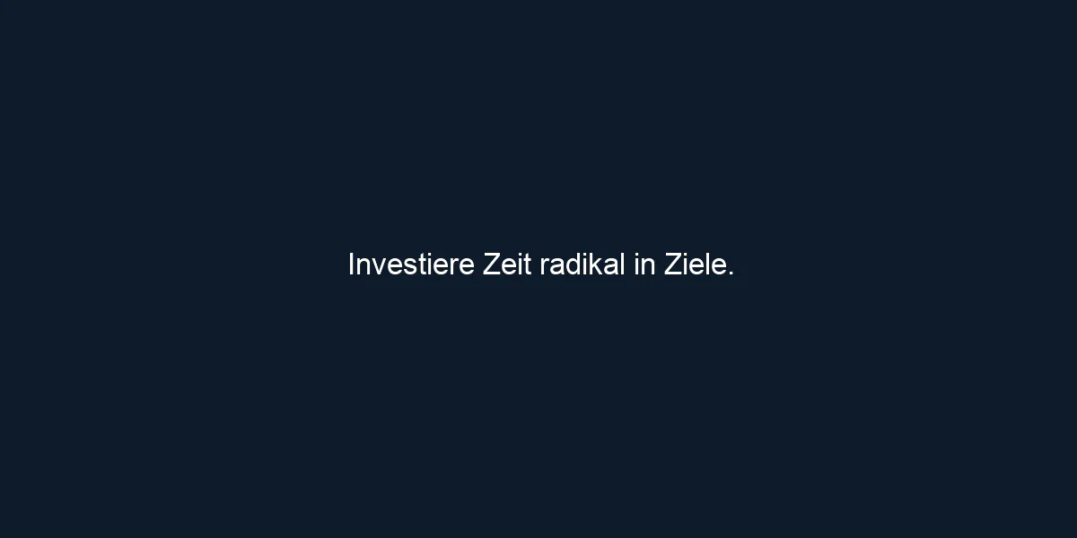 Investiere Zeit radikal in Ziele.