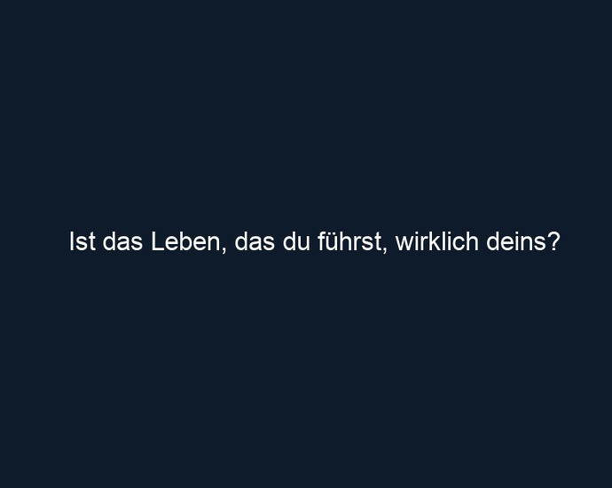 Ist das Leben, das du führst, wirklich deins?
