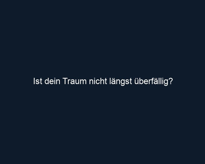 Ist dein Traum nicht längst überfällig?