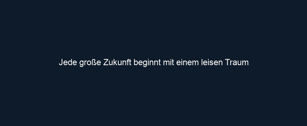 Jede große Zukunft beginnt mit einem leisen Traum