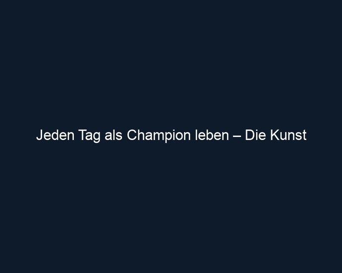 Jeden Tag als Champion leben – Die Kunst