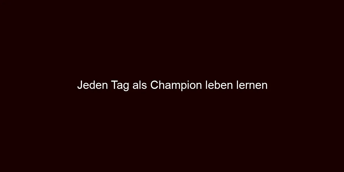 Jeden Tag als Champion leben lernen