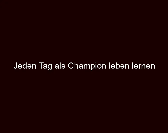 Jeden Tag als Champion leben lernen