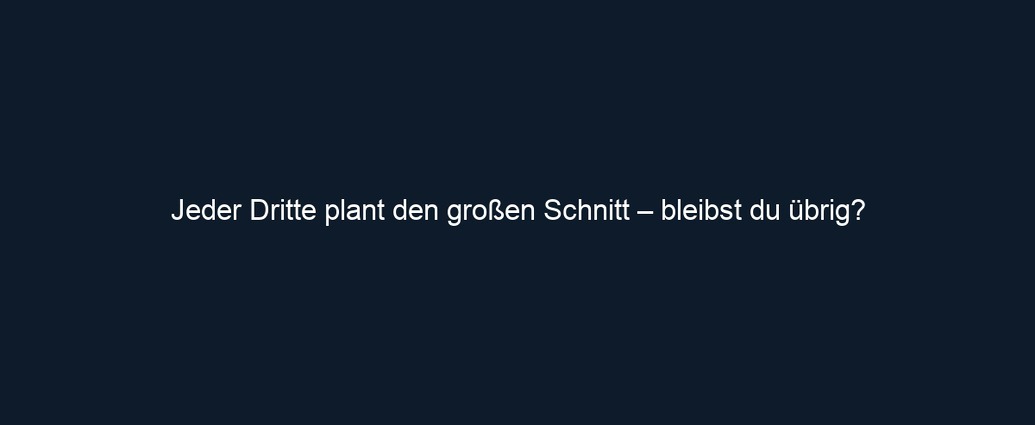 Jeder Dritte plant den großen Schnitt – bleibst du übrig?