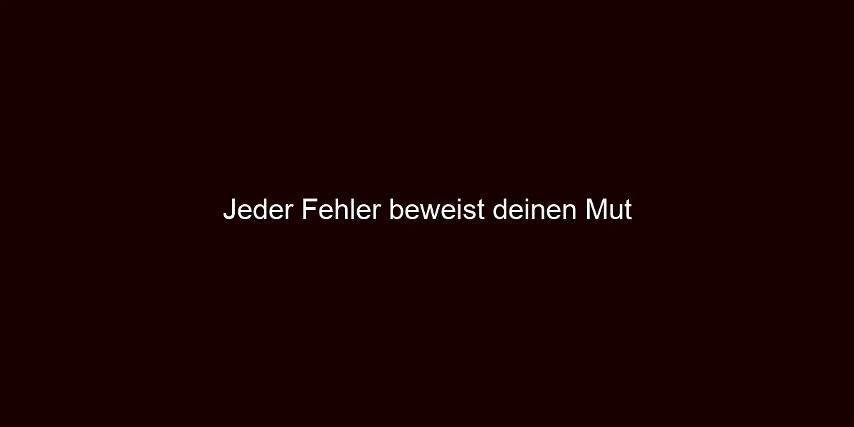 Jeder Fehler beweist deinen Mut