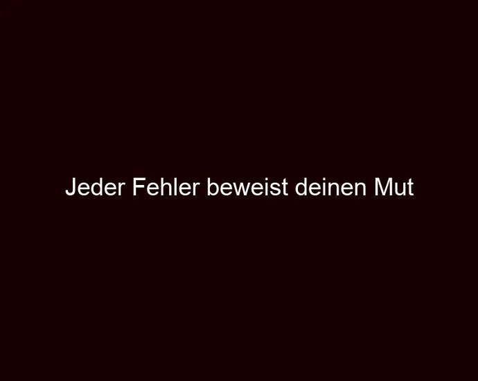 Jeder Fehler beweist deinen Mut