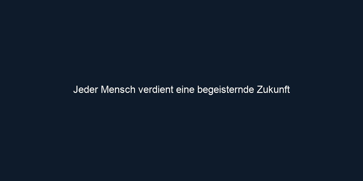 Jeder Mensch verdient eine begeisternde Zukunft