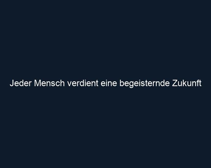 Jeder Mensch verdient eine begeisternde Zukunft