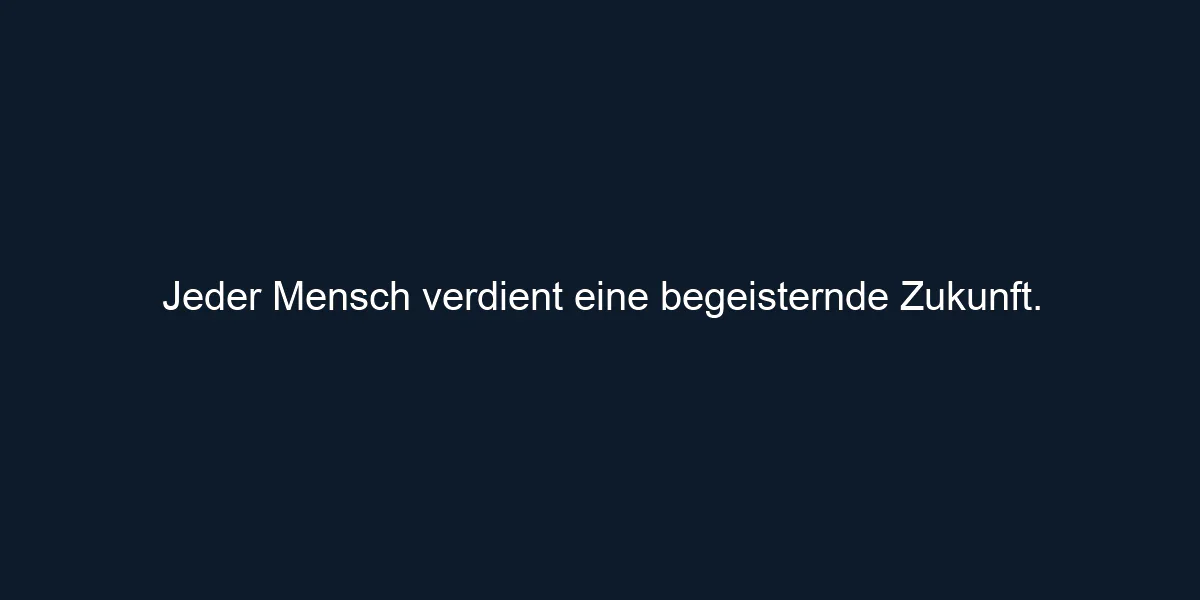 Jeder Mensch verdient eine begeisternde Zukunft.