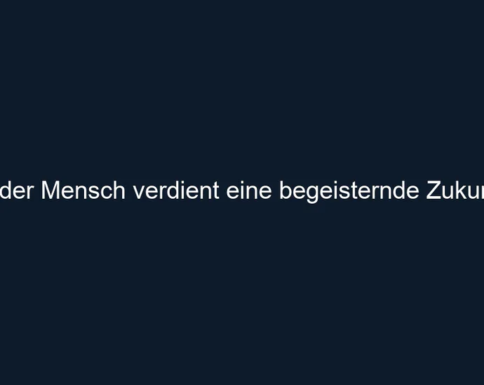 Jeder Mensch verdient eine begeisternde Zukunft.