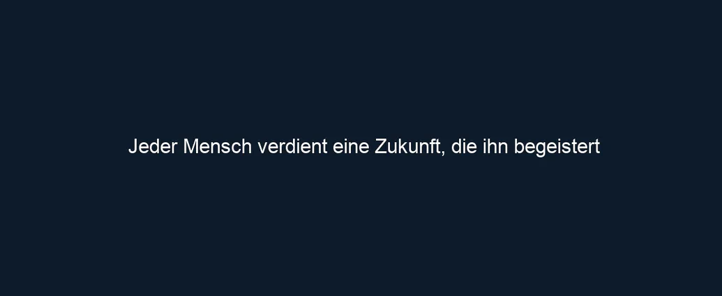 Jeder Mensch verdient eine Zukunft, die ihn begeistert