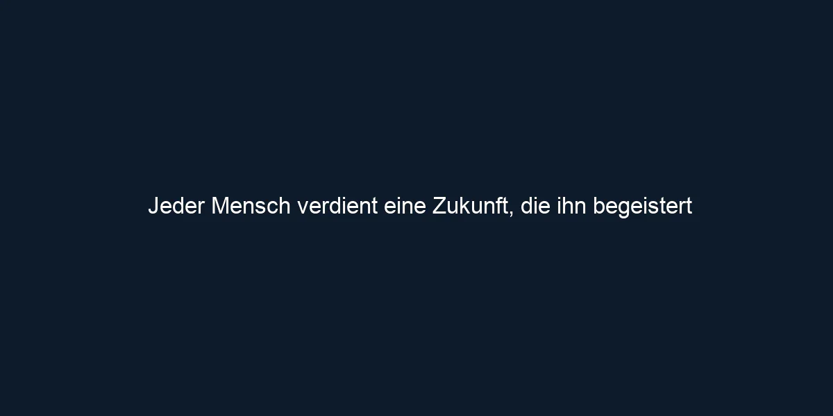 Jeder Mensch verdient eine Zukunft, die ihn begeistert