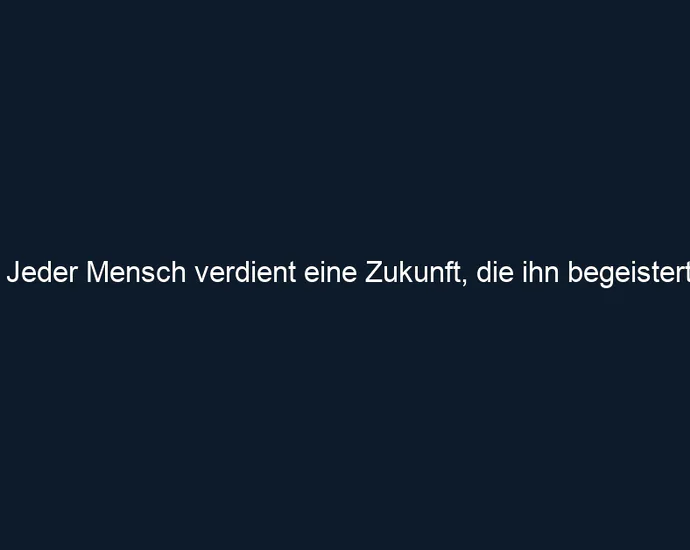 Jeder Mensch verdient eine Zukunft, die ihn begeistert