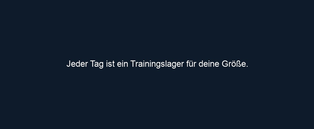 Jeder Tag ist ein Trainingslager für deine Größe.