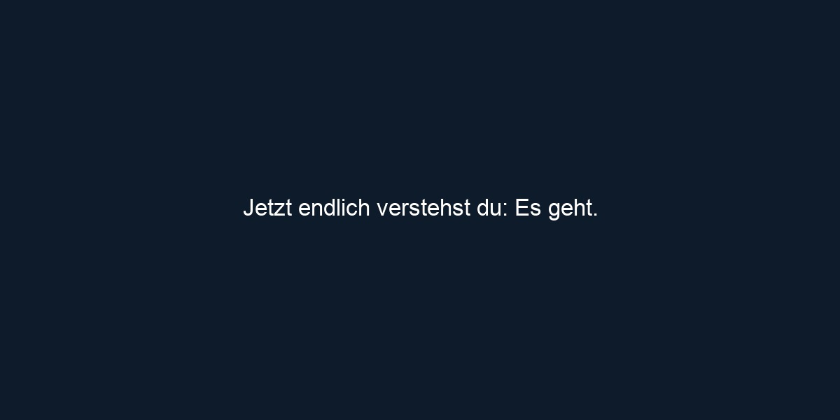 Jetzt endlich verstehst du: Es geht.