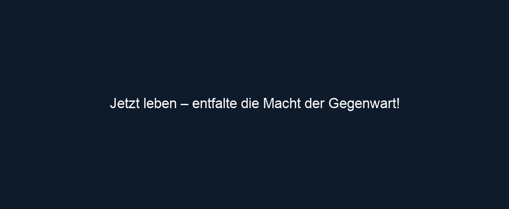 Jetzt leben – entfalte die Macht der Gegenwart!
